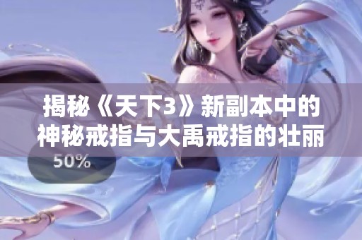 揭秘《天下3》新副本中的神秘戒指与大禹戒指的壮丽旅程