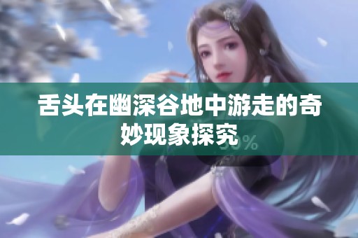 舌头在幽深谷地中游走的奇妙现象探究