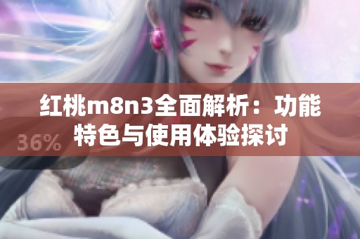 红桃m8n3全面解析：功能特色与使用体验探讨