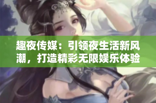 趣夜传媒：引领夜生活新风潮，打造精彩无限娱乐体验