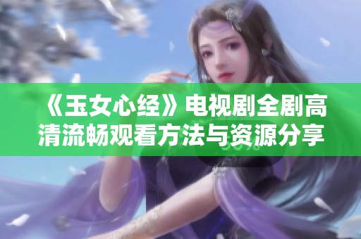 《玉女心经》电视剧全剧高清流畅观看方法与资源分享