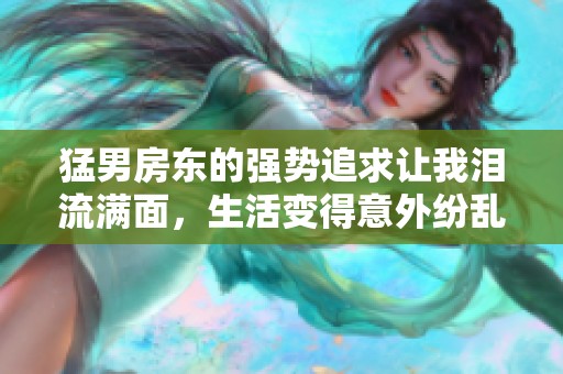 猛男房东的强势追求让我泪流满面，生活变得意外纷乱
