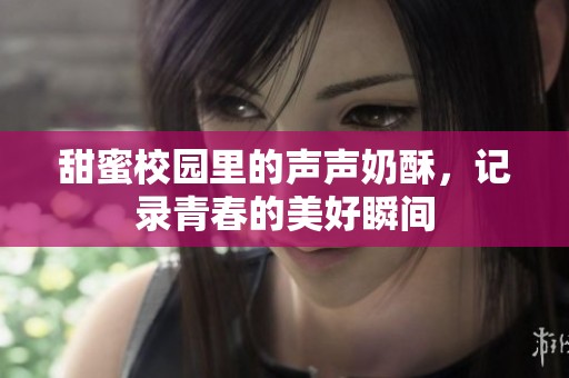 甜蜜校园里的声声奶酥，记录青春的美好瞬间