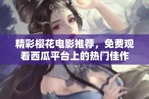精彩樱花电影推荐，免费观看西瓜平台上的热门佳作