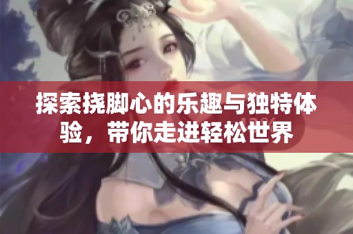 探索挠脚心的乐趣与独特体验，带你走进轻松世界