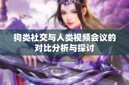 狗类社交与人类视频会议的对比分析与探讨