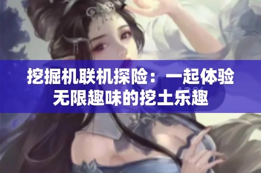 挖掘机联机探险：一起体验无限趣味的挖土乐趣
