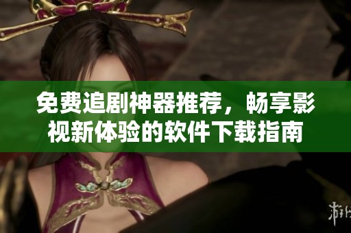 免费追剧神器推荐，畅享影视新体验的软件下载指南