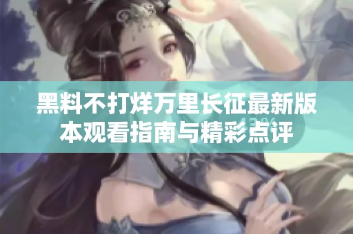 黑料不打烊万里长征最新版本观看指南与精彩点评