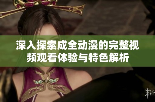 深入探索成全动漫的完整视频观看体验与特色解析