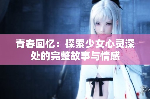 青春回忆：探索少女心灵深处的完整故事与情感