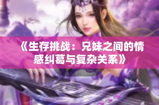 《生存挑战：兄妹之间的情感纠葛与复杂关系》