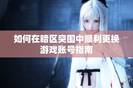 如何在暗区突围中顺利更换游戏账号指南