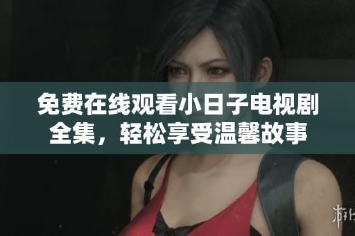 免费在线观看小日子电视剧全集，轻松享受温馨故事