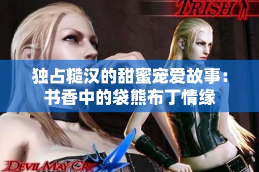 独占糙汉的甜蜜宠爱故事：书香中的袋熊布丁情缘