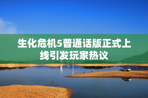 生化危机5普通话版正式上线引发玩家热议