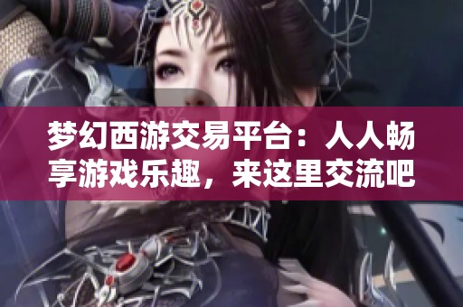 梦幻西游交易平台：人人畅享游戏乐趣，来这里交流吧
