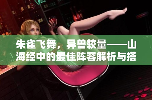 朱雀飞舞，异兽较量——山海经中的最佳阵容解析与搭配攻略