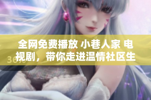 全网免费播放 小巷人家 电视剧，带你走进温情社区生活