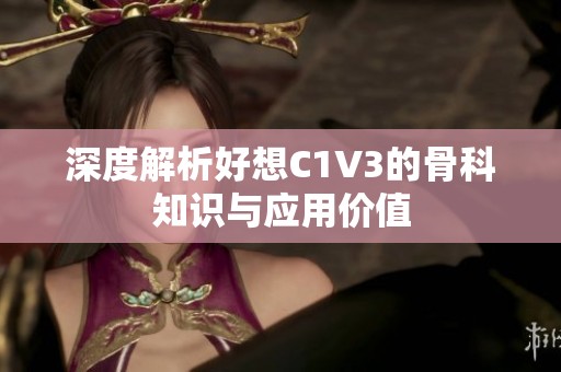 深度解析好想C1V3的骨科知识与应用价值