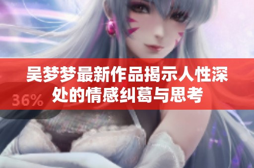 吴梦梦最新作品揭示人性深处的情感纠葛与思考