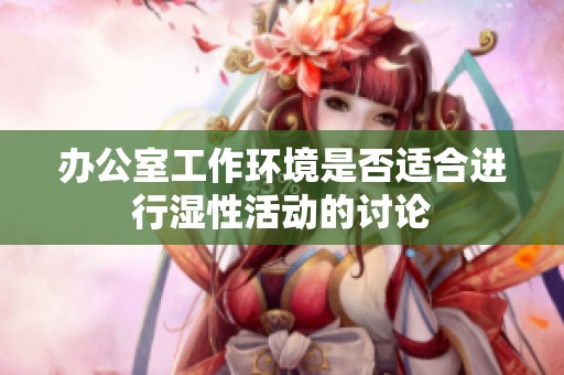 办公室工作环境是否适合进行湿性活动的讨论