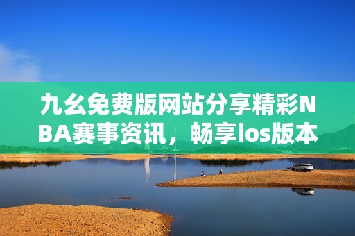 九幺免费版网站分享精彩NBA赛事资讯，畅享ios版本体验