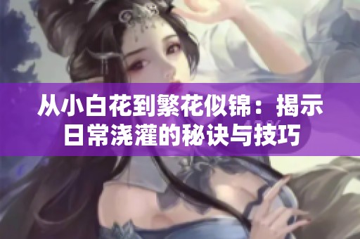 从小白花到繁花似锦：揭示日常浇灌的秘诀与技巧