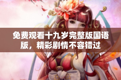 免费观看十九岁完整版国语版，精彩剧情不容错过