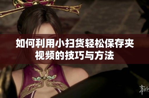 如何利用小扫货轻松保存夹视频的技巧与方法
