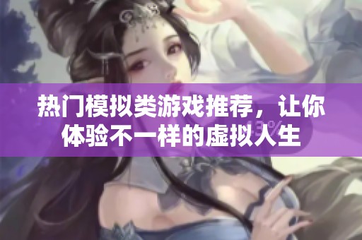 热门模拟类游戏推荐，让你体验不一样的虚拟人生