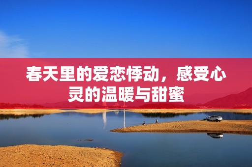 春天里的爱恋悸动，感受心灵的温暖与甜蜜