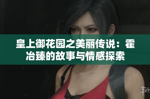 皇上御花园之美丽传说：霍冶臻的故事与情感探索