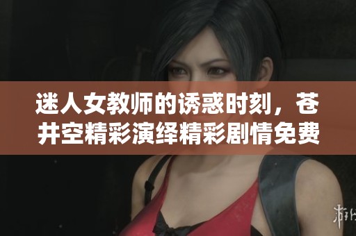 迷人女教师的诱惑时刻，苍井空精彩演绎精彩剧情免费观赏
