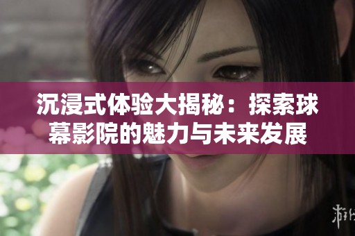沉浸式体验大揭秘：探索球幕影院的魅力与未来发展