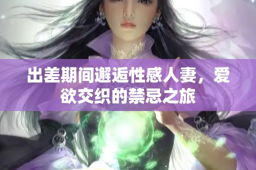 出差期间邂逅性感人妻，爱欲交织的禁忌之旅
