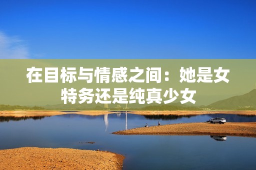 在目标与情感之间：她是女特务还是纯真少女