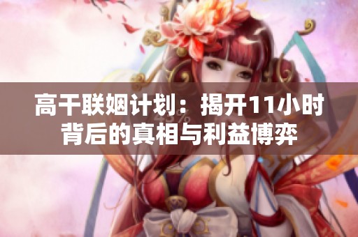 高干联姻计划：揭开11小时背后的真相与利益博弈