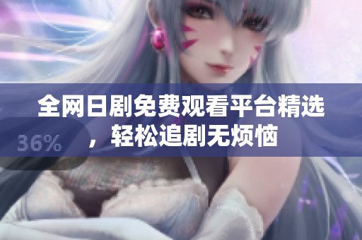 全网日剧免费观看平台精选，轻松追剧无烦恼