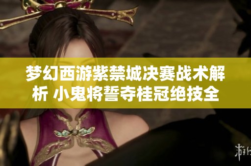 梦幻西游紫禁城决赛战术解析 小鬼将誓夺桂冠绝技全揭秘