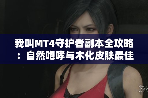 我叫MT4守护者副本全攻略：自然咆哮与木化皮肤最佳组合解析