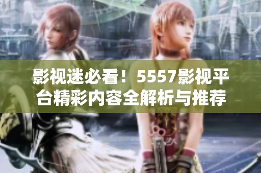 影视迷必看！5557影视平台精彩内容全解析与推荐