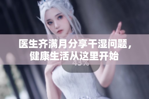 医生齐满月分享干湿问题，健康生活从这里开始