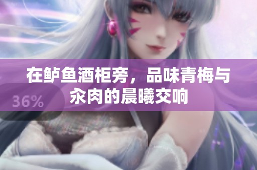 在鲈鱼酒柜旁，品味青梅与汆肉的晨曦交响