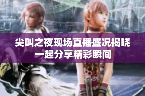 尖叫之夜现场直播盛况揭晓一起分享精彩瞬间