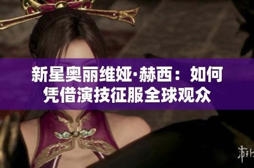 新星奥丽维娅·赫西：如何凭借演技征服全球观众
