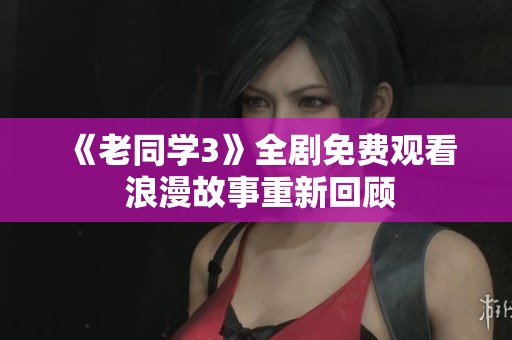 《老同学3》全剧免费观看 浪漫故事重新回顾