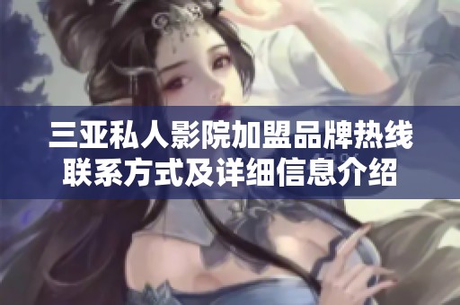 三亚私人影院加盟品牌热线联系方式及详细信息介绍