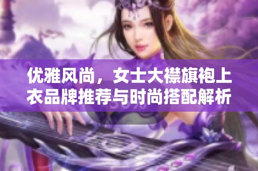 优雅风尚，女士大襟旗袍上衣品牌推荐与时尚搭配解析
