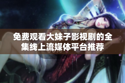 免费观看大妹子影视剧的全集线上流媒体平台推荐